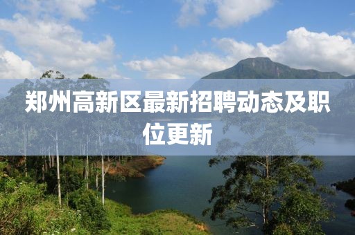 郑州高新区最新招聘动态及职位更新