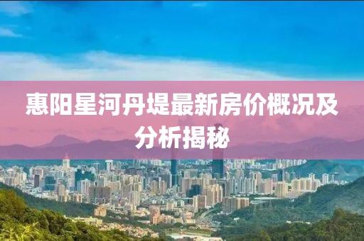 惠阳星河丹堤最新房价概况及分析揭秘