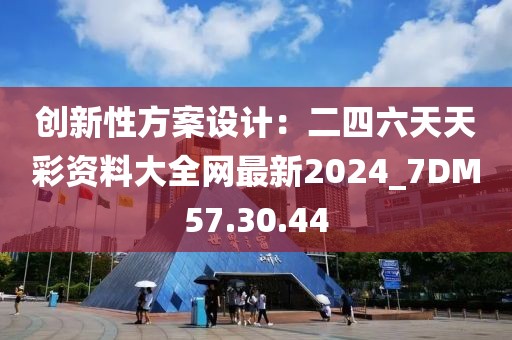 创新性方案设计：二四六天天彩资料大全网最新2024_7DM57.30.44