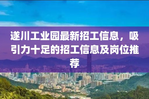 遂川工业园最新招工信息，吸引力十足的招工信息及岗位推荐