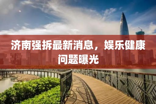 济南强拆最新消息，娱乐健康问题曝光
