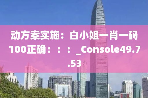 动方案实施：白小姐一肖一码100正确：：：_Console49.7.53