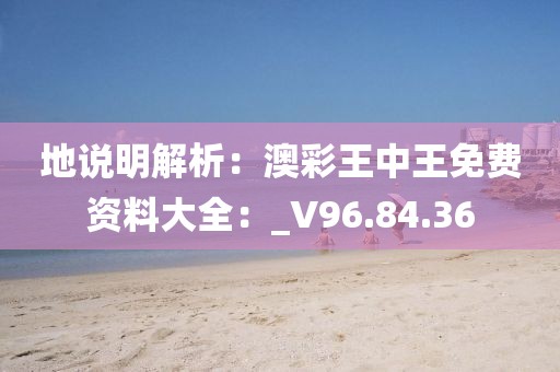 地说明解析：澳彩王中王免费资料大全：_V96.84.36