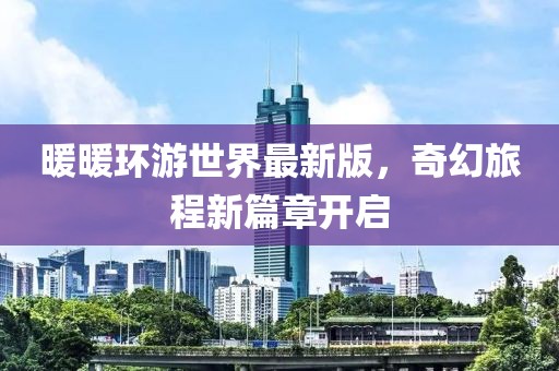 暖暖环游世界最新版，奇幻旅程新篇章开启