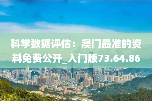 科学数据评估：澳门最准的资料免费公开_入门版73.64.86