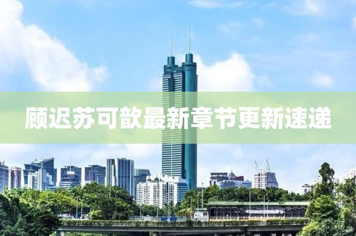 顾迟苏可歆最新章节更新速递