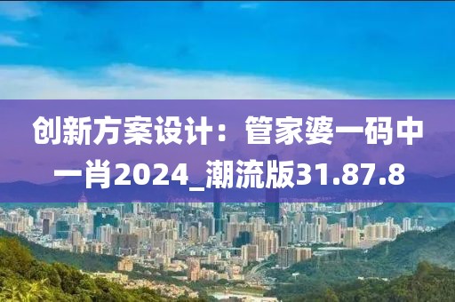 创新方案设计：管家婆一码中一肖2024_潮流版31.87.8