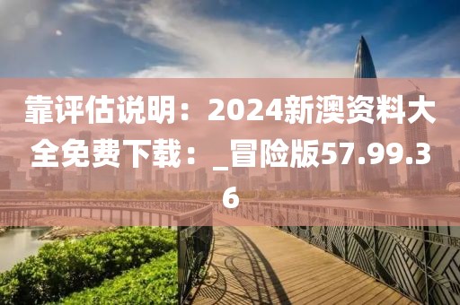 靠评估说明：2024新澳资料大全免费下载：_冒险版57.99.36