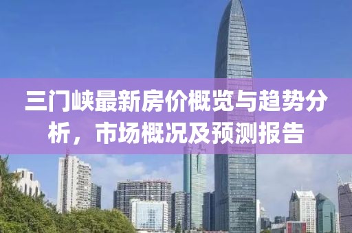 三门峡最新房价概览与趋势分析，市场概况及预测报告
