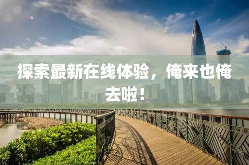 探索最新在线体验，俺来也俺去啦！