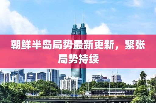 朝鲜半岛局势最新更新，紧张局势持续