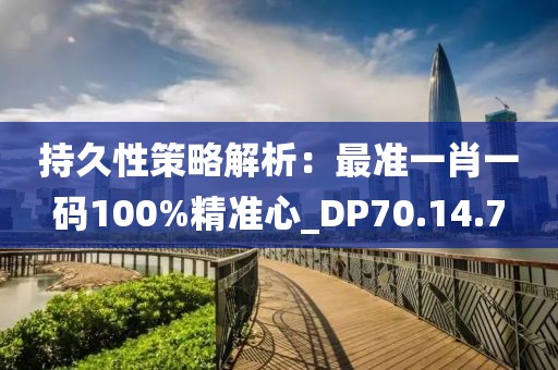 持久性策略解析：最准一肖一码100%精准心_DP70.14.7