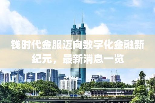 钱时代金服迈向数字化金融新纪元，最新消息一览
