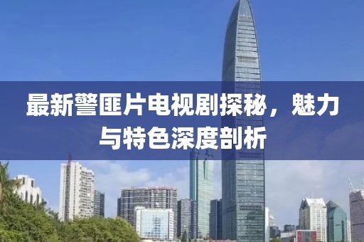 最新警匪片电视剧探秘，魅力与特色深度剖析