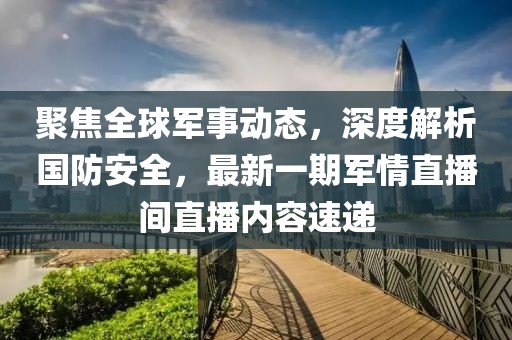 聚焦全球军事动态，深度解析国防安全，最新一期军情直播间直播内容速递