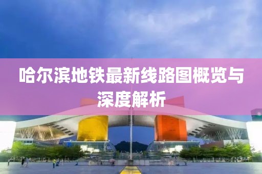 哈尔滨地铁最新线路图概览与深度解析