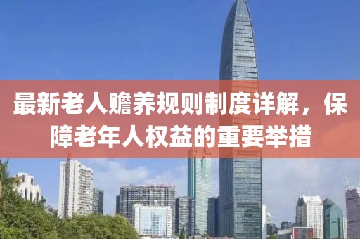 最新老人赡养规则制度详解，保障老年人权益的重要举措