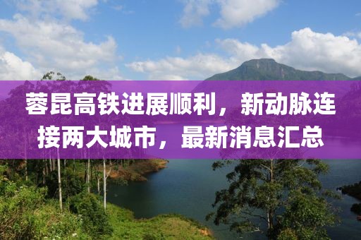 蓉昆高铁进展顺利，新动脉连接两大城市，最新消息汇总