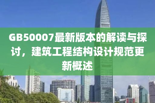 GB50007最新版本的解读与探讨，建筑工程结构设计规范更新概述