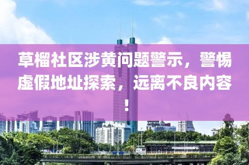 草榴社区涉黄问题警示，警惕虚假地址探索，远离不良内容！