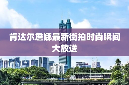肯达尔詹娜最新街拍时尚瞬间大放送