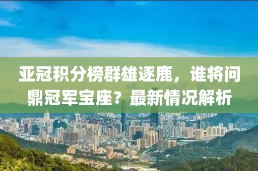 亚冠积分榜群雄逐鹿，谁将问鼎冠军宝座？最新情况解析