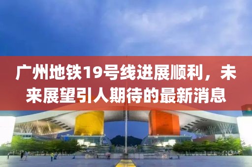 广州地铁19号线进展顺利，未来展望引人期待的最新消息