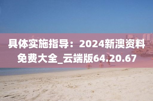 具体实施指导：2024新澳资料免费大全_云端版64.20.67