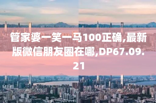 管家婆一笑一马100正确,最新版微信朋友圈在哪,DP67.09.21