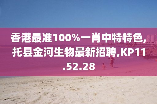 香港最准100%一肖中特特色,托县金河生物最新招聘,KP11.52.28