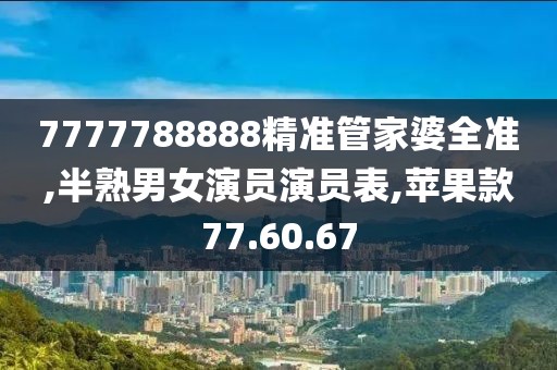 7777788888精准管家婆全准,半熟男女演员演员表,苹果款77.60.67