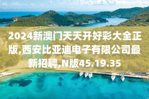 2024新澳门天天开好彩大全正版,西安比亚迪电子有限公司最新招聘,N版45.19.35