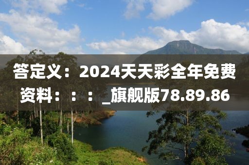 答定义：2024天天彩全年免费资料：：：_旗舰版78.89.86