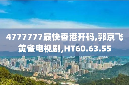 4777777最快香港开码,郭京飞黄雀电视剧,HT60.63.55