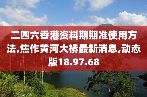 二四六香港资料期期准使用方法,焦作黄河大桥最新消息,动态版18.97.68
