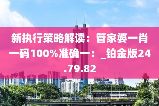 新执行策略解读：管家婆一肖一码100%准确一：_铂金版24.79.82
