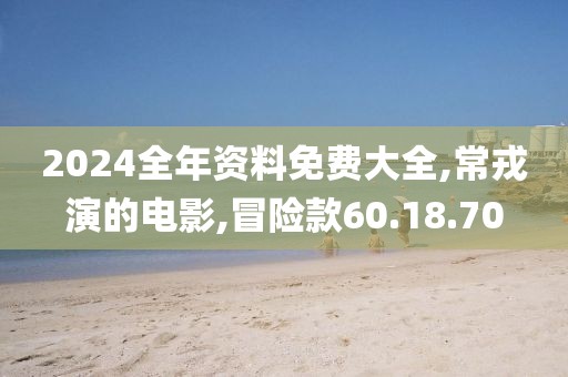 2024全年资料免费大全,常戎演的电影,冒险款60.18.70