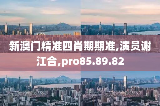 新澳门精准四肖期期准,演员谢江合,pro85.89.82