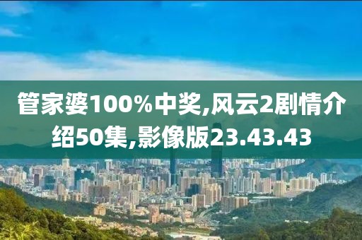 管家婆100%中奖,风云2剧情介绍50集,影像版23.43.43