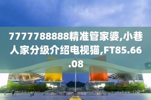 7777788888精准管家婆,小巷人家分级介绍电视猫,FT85.66.08