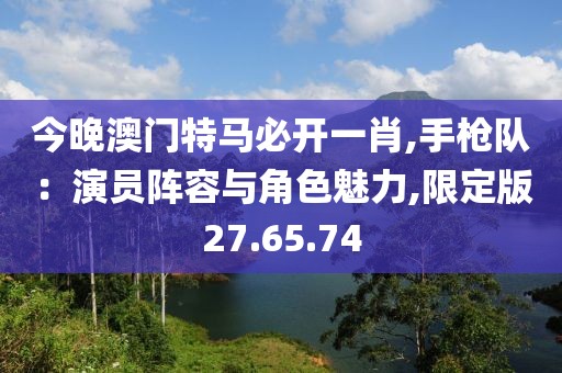 今晚澳门特马必开一肖,手枪队：演员阵容与角色魅力,限定版27.65.74