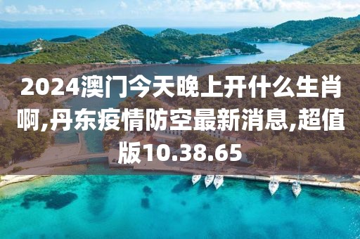 2024澳门今天晚上开什么生肖啊,丹东疫情防空最新消息,超值版10.38.65