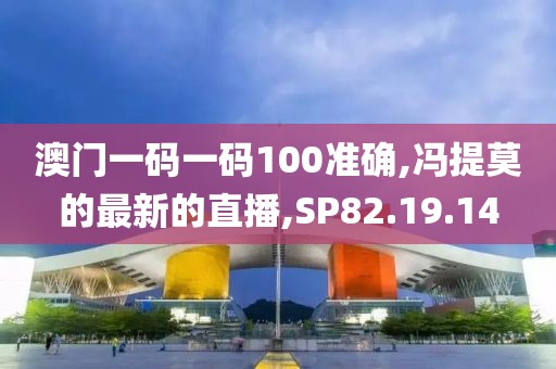 澳门一码一码100准确,冯提莫的最新的直播,SP82.19.14