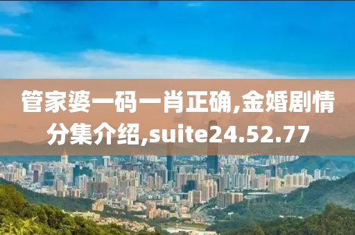 管家婆一码一肖正确,金婚剧情分集介绍,suite24.52.77