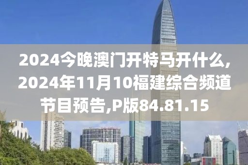 2024今晚澳门开特马开什么,2024年11月10福建综合频道节目预告,P版84.81.15
