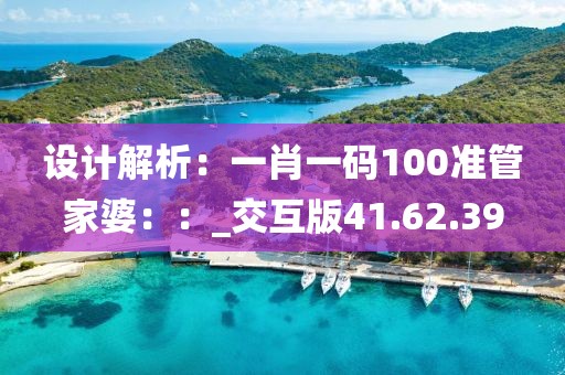 设计解析：一肖一码100准管家婆：：_交互版41.62.39