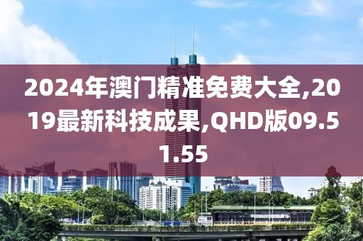 2024年澳门精准免费大全,2019最新科技成果,QHD版09.51.55