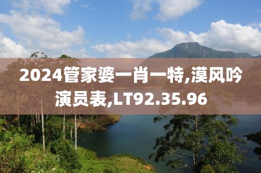 2024管家婆一肖一特,漠风吟演员表,LT92.35.96