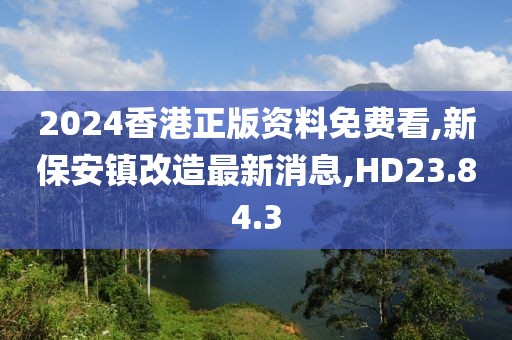 2024香港正版资料免费看,新保安镇改造最新消息,HD23.84.3