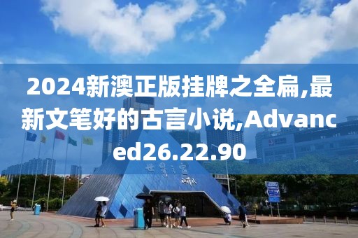2024新澳正版挂牌之全扁,最新文笔好的古言小说,Advanced26.22.90